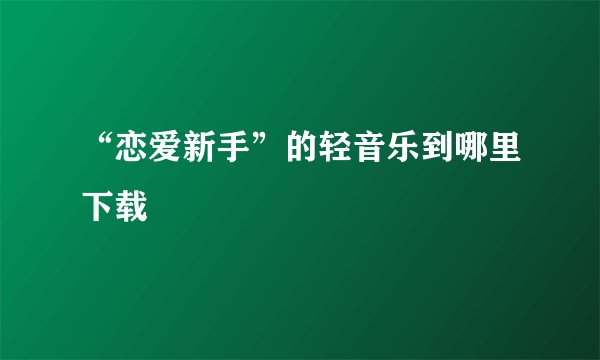 “恋爱新手”的轻音乐到哪里下载