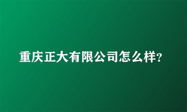 重庆正大有限公司怎么样？