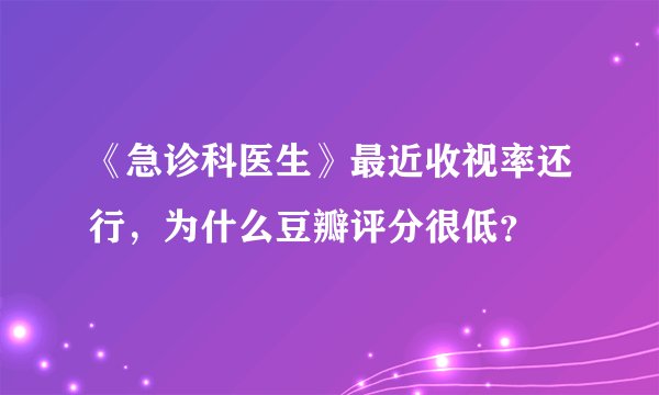 《急诊科医生》最近收视率还行，为什么豆瓣评分很低？
