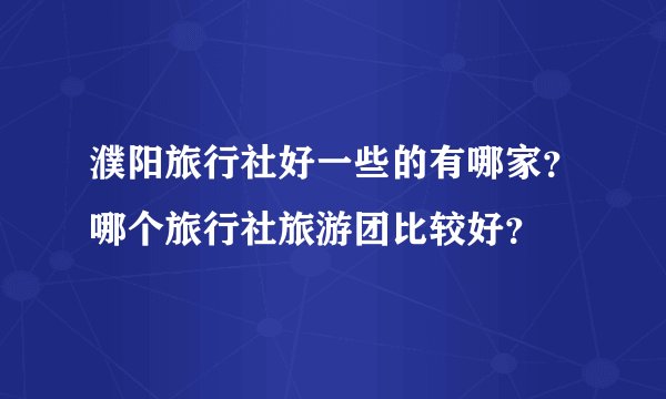 濮阳旅行社好一些的有哪家？哪个旅行社旅游团比较好？