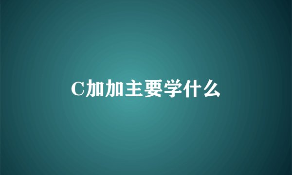 C加加主要学什么