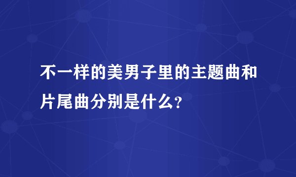 不一样的美男子里的主题曲和片尾曲分别是什么？