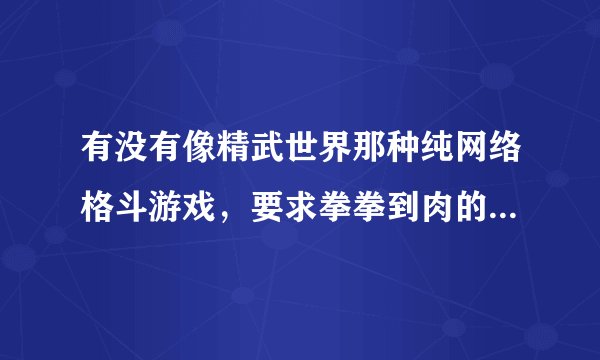 有没有像精武世界那种纯网络格斗游戏，要求拳拳到肉的，不要生死格斗！好像关服了！