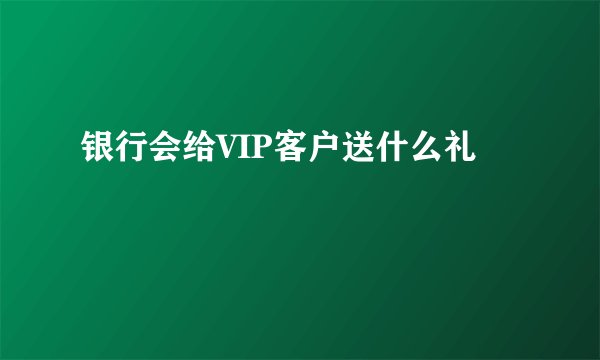 银行会给VIP客户送什么礼