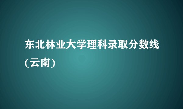 东北林业大学理科录取分数线(云南)