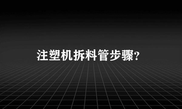 注塑机拆料管步骤？