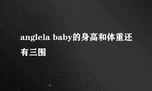 anglela baby的身高和体重还有三围