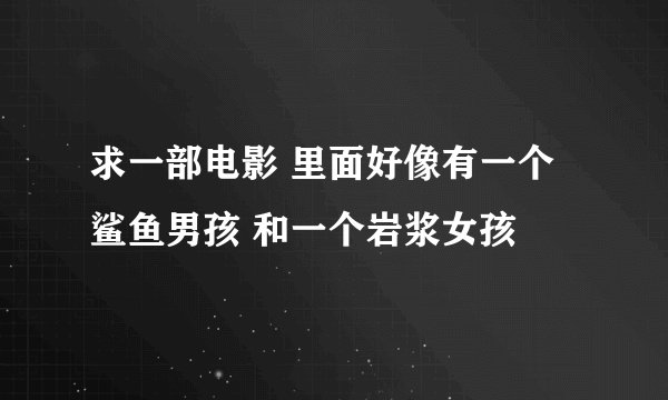 求一部电影 里面好像有一个鲨鱼男孩 和一个岩浆女孩