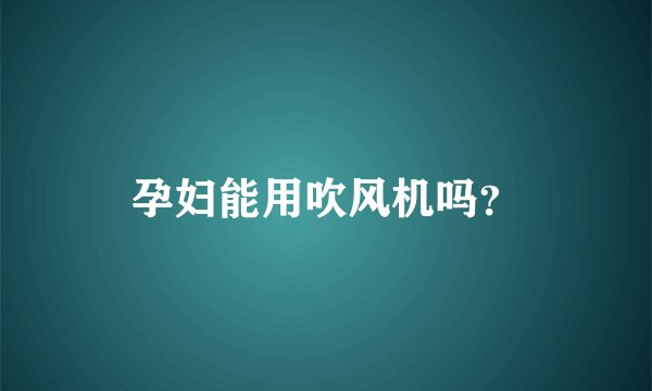 孕妇能用吹风机吗？