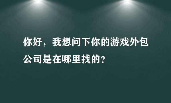 你好，我想问下你的游戏外包公司是在哪里找的？