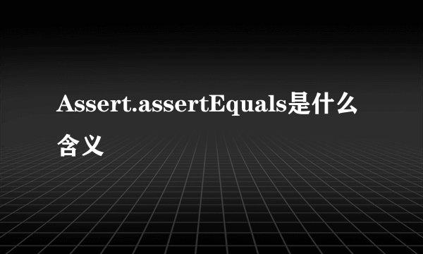 Assert.assertEquals是什么含义