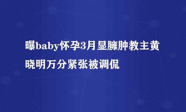 曝baby怀孕3月显臃肿教主黄晓明万分紧张被调侃