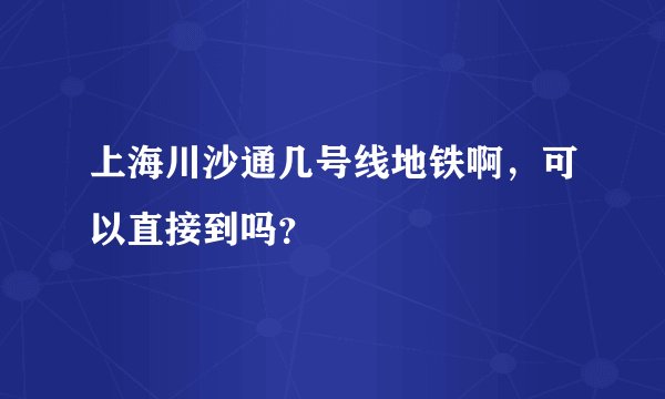 上海川沙通几号线地铁啊，可以直接到吗？