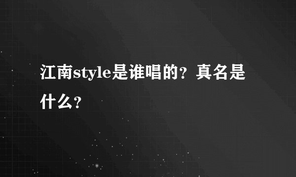 江南style是谁唱的？真名是什么？