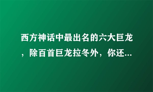 西方神话中最出名的六大巨龙，除百首巨龙拉冬外，你还知道谁？