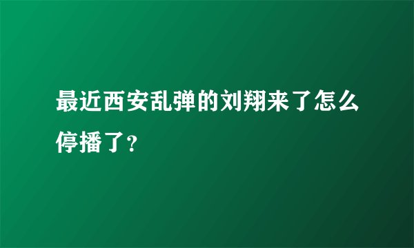 最近西安乱弹的刘翔来了怎么停播了？