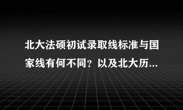 北大法硕初试录取线标准与国家线有何不同？以及北大历年法硕初试各科分数线？