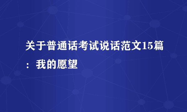 关于普通话考试说话范文15篇：我的愿望