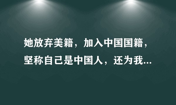 她放弃美籍，加入中国国籍，坚称自己是中国人，还为我国立下大功