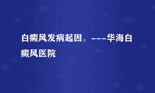 白癜风发病起因。---华海白癜风医院
