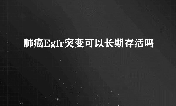 肺癌Egfr突变可以长期存活吗