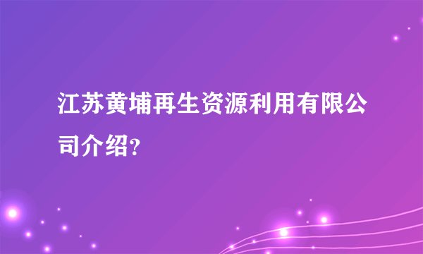 江苏黄埔再生资源利用有限公司介绍？