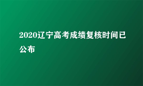 2020辽宁高考成绩复核时间已公布