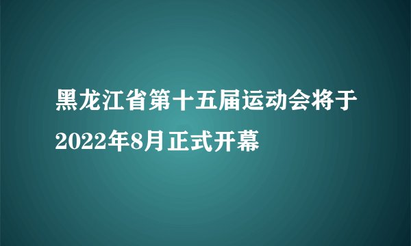 黑龙江省第十五届运动会将于2022年8月正式开幕