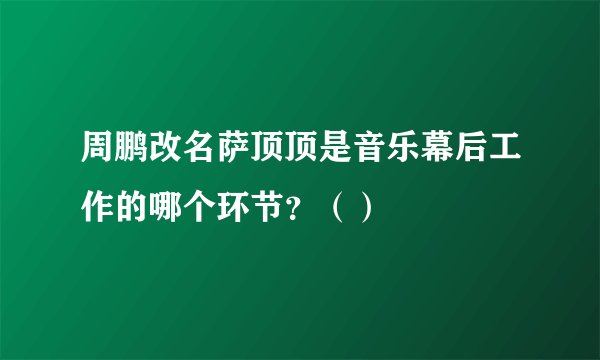 周鹏改名萨顶顶是音乐幕后工作的哪个环节？（）