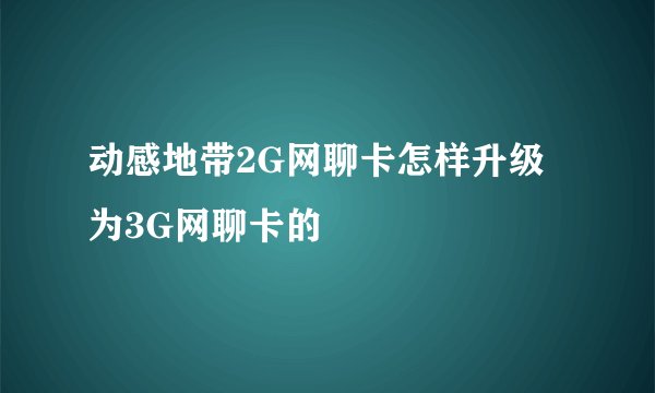 动感地带2G网聊卡怎样升级为3G网聊卡的
