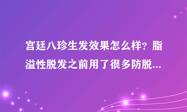 宫廷八珍生发效果怎么样？脂溢性脱发之前用了很多防脱...