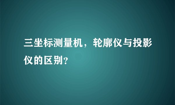 三坐标测量机，轮廓仪与投影仪的区别？