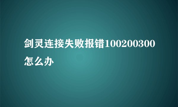 剑灵连接失败报错100200300怎么办