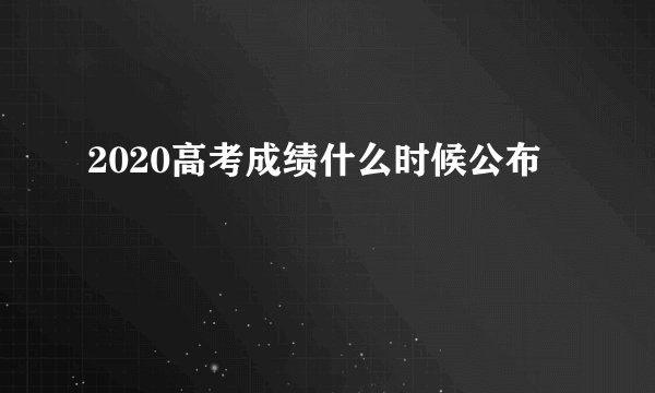 2020高考成绩什么时候公布