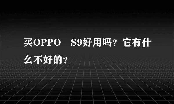 买OPPO　S9好用吗？它有什么不好的？