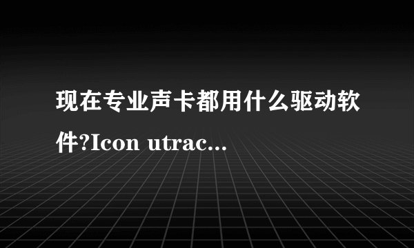 现在专业声卡都用什么驱动软件?Icon utrack声卡能用E-wdm驱动吗?什么声卡驱动最好?