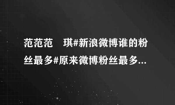 范范范瑋琪#新浪微博谁的粉丝最多#原来微博粉丝最多的不是姚晨，竟然是 我去！姚晨4733万