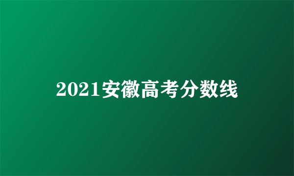 2021安徽高考分数线