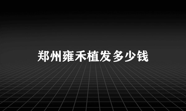 郑州雍禾植发多少钱
