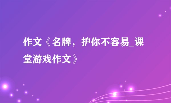 作文《名牌，护你不容易_课堂游戏作文》