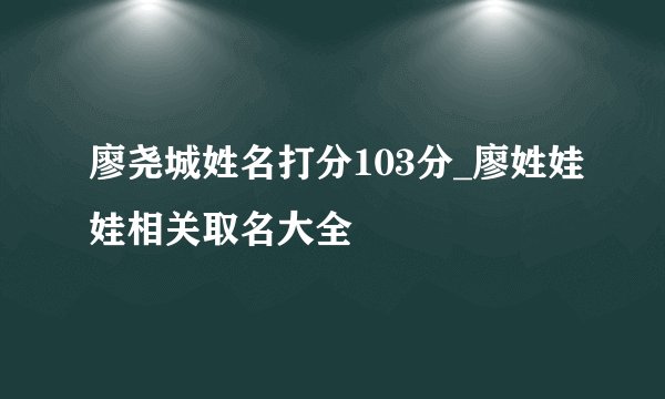 廖尧城姓名打分103分_廖姓娃娃相关取名大全