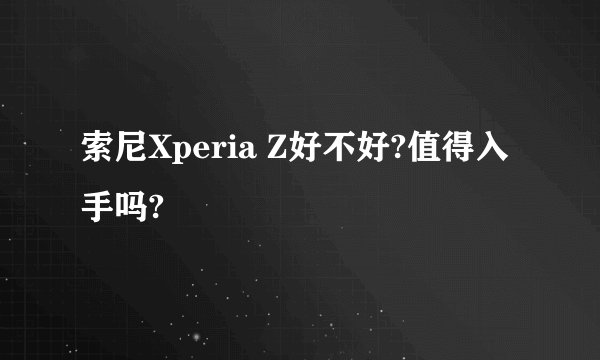 索尼Xperia Z好不好?值得入手吗?