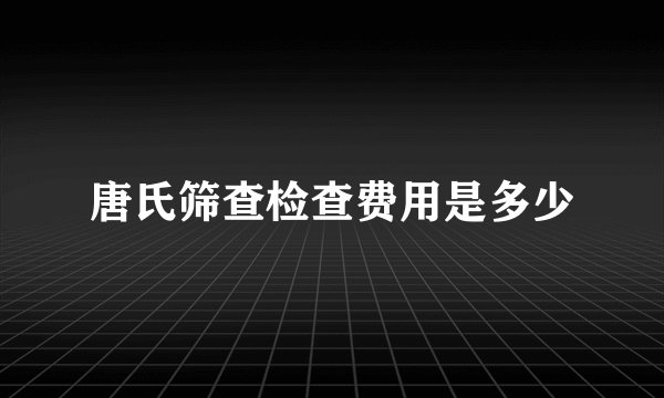 唐氏筛查检查费用是多少