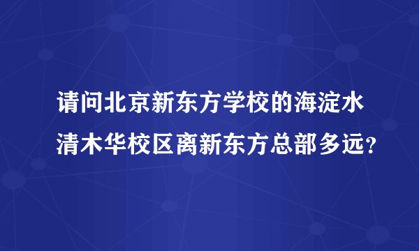 请问北京新东方学校的海淀水清木华校区离新东方总部多远？
