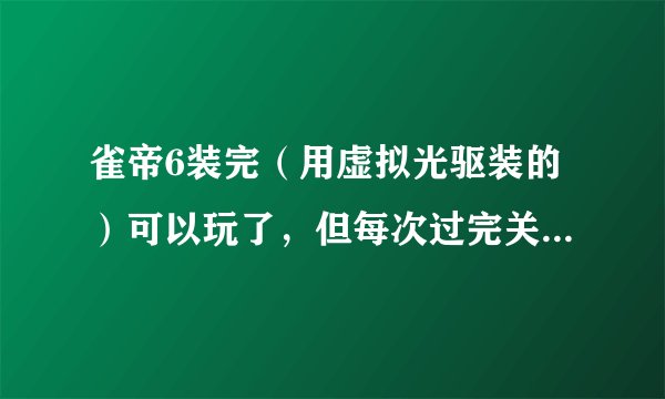 雀帝6装完（用虚拟光驱装的）可以玩了，但每次过完关只能看图片不能看视频。
