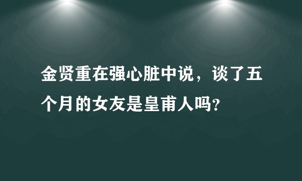 金贤重在强心脏中说，谈了五个月的女友是皇甫人吗？