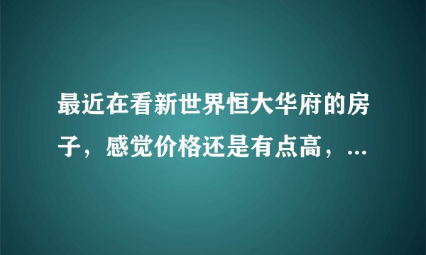 最近在看新世界恒大华府的房子，感觉价格还是有点高，这个小区之前价格如何？大概多少钱？