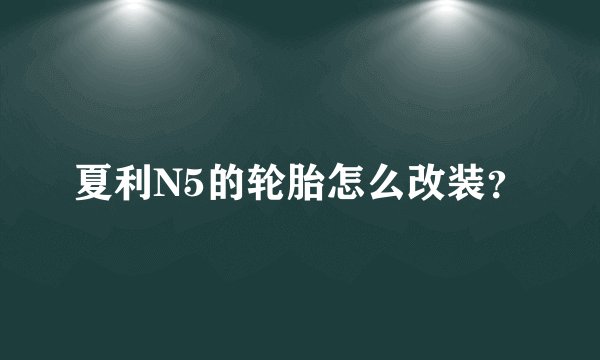 夏利N5的轮胎怎么改装？