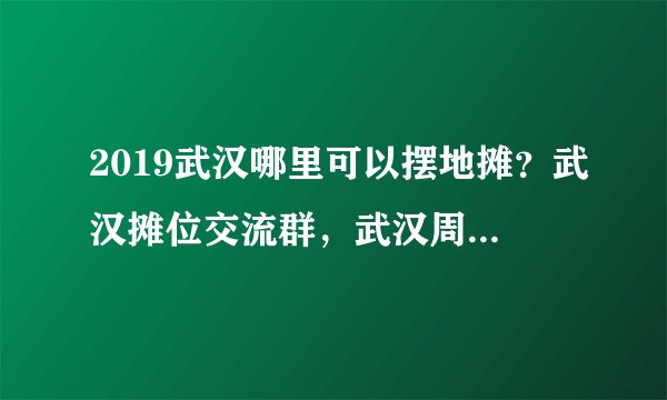 2019武汉哪里可以摆地摊？武汉摊位交流群，武汉周边摊位出租，武汉乡镇赶集时间，武汉展会庙会时间