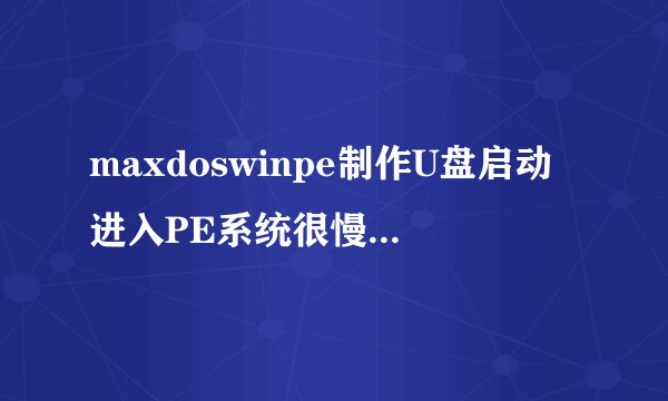 maxdoswinpe制作U盘启动进入PE系统很慢,有解决办法吗?